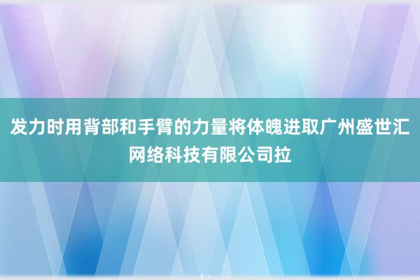 发力时用背部和手臂的力量将体魄进取广州盛世汇网络科技有限公司拉