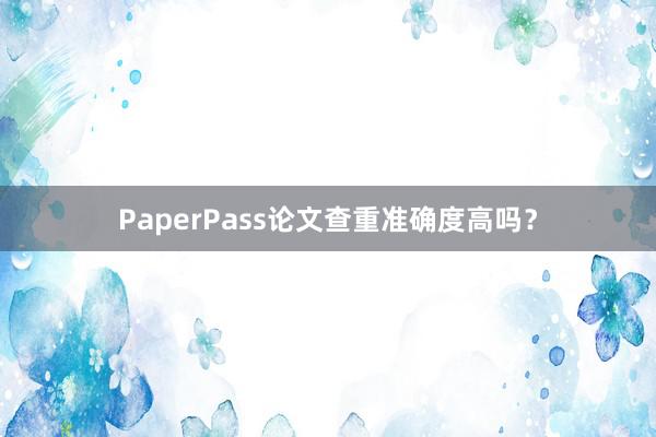 PaperPass论文查重准确度高吗？